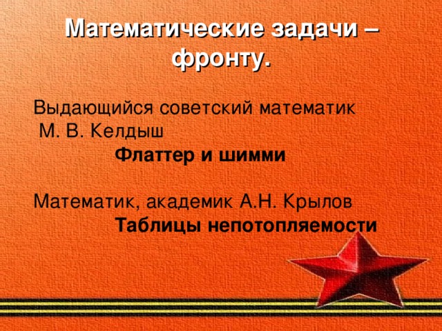 Математические задачи – фронту. Выдающийся советский математик  М. В. Келдыш  Флаттер и шимми Математик, академик А.Н. Крылов  Таблицы непотопляемости