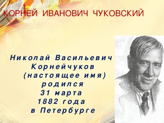 КОРНЕЙ ИВАНОВИЧ ЧУКОВСКИЙ Николай Васильевич Корнейчуков  (настоящее имя)  родился 31 марта 1882 года в Петербурге