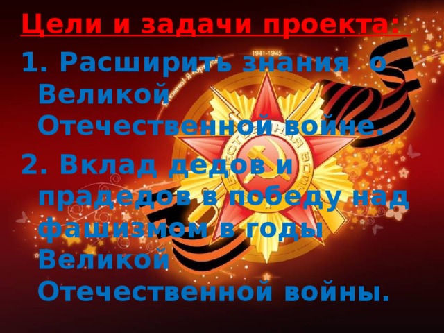 Цели и задачи проекта: 1. Расширить знания о Великой Отечественной войне. 2. Вклад дедов и прадедов в победу над фашизмом в годы Великой Отечественной войны.