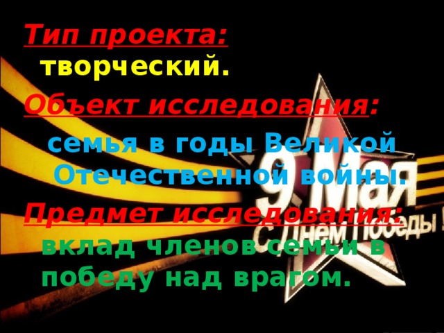 Тип проекта:  творческий. Объект исследования :  семья в годы Великой Отечественной войны. Предмет исследования:  вклад членов семьи в победу над врагом.