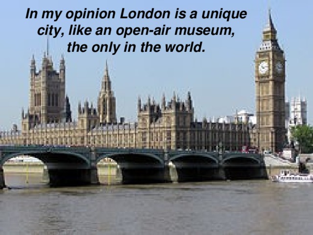 In my opinion  London is a unique  city, like an open-air museum, the only in the world.