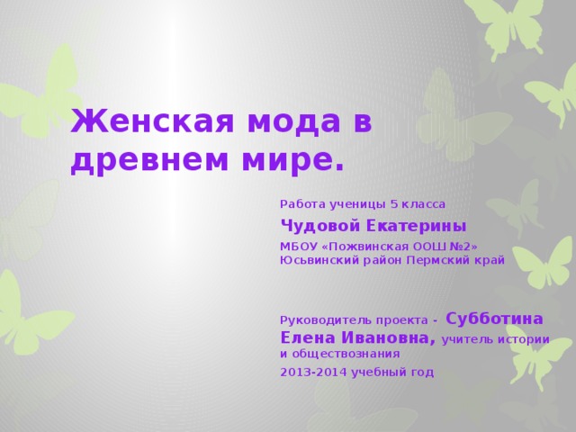 Женская мода в древнем мире. Работа ученицы 5 класса Чудовой Екатерины МБОУ «Пожвинская ООШ №2» Юсьвинский район Пермский край   Руководитель проекта - Субботина Елена Ивановна, учитель истории и обществознания 2013-2014 учебный год