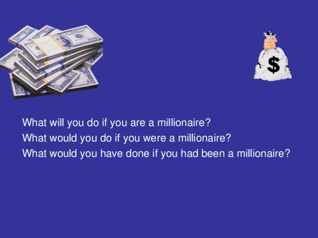 What will you do if you are a millionaire? What would you do if you were a millionaire? What would you have done if you had been a millionaire?