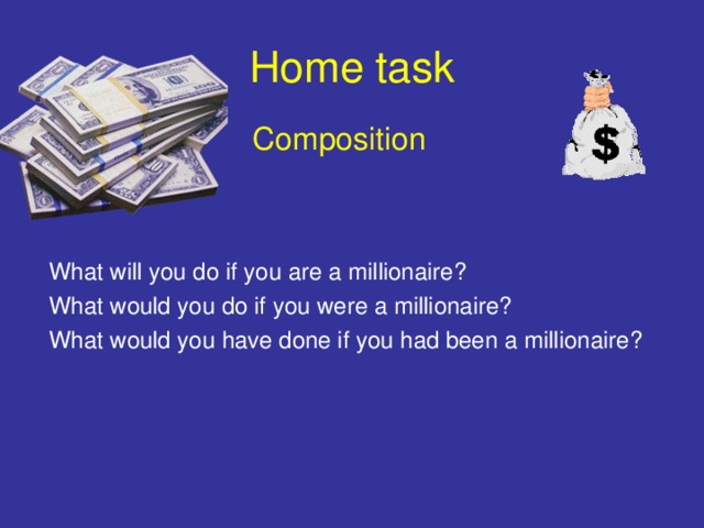 Home task  Composition What will you do if you are a millionaire? What would you do if you were a millionaire? What would you have done if you had been a millionaire?