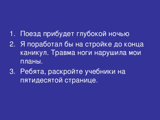 Поезд прибудет глубокой ночью Я поработал бы на стройке до конца каникул. Травма ноги нарушила мои планы. Ребята, раскройте учебники на пятидесятой странице.