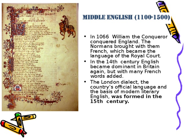 In 1066 William the Conqueror conquered England. The Normans brought with them French, which became the language of the Royal Court. In the 14th century English became dominant in Britain again, but with many French words added. The London dialect , the country’s official language and the basis of modern literary English , was formed in the 15th century.