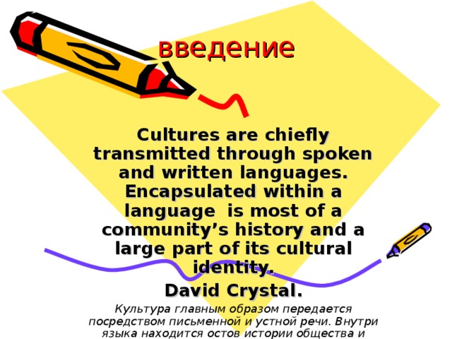 введение Cultures are chiefly transmitted through spoken and written languages. Encapsulated within a language  is most of a community’s history and a large part  of its cultural identity. David Crystal. Культура главным образом передается посредством письменной и устной речи. Внутри языка находится  остов истории общества и большая часть его культурной идентичности. Дэвид Кристал.