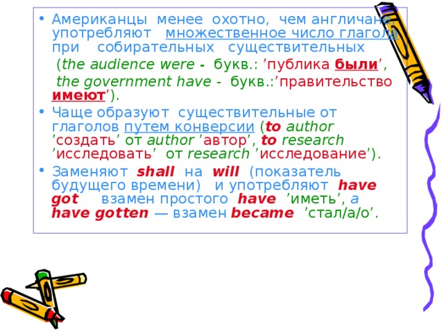 Американцы менее охотно, чем англичане, употребляют множественное число глагола при собирательных существительных  ( the audience were - букв.: ’публика были ’ ,  the government have - букв.: ’правительство имеют ’ ).