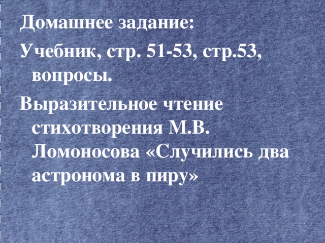 Домашнее задание: Учебник, стр. 51-53, стр.53, вопросы. Выразительное чтение стихотворения М.В. Ломоносова «Случились два астронома в пиру»