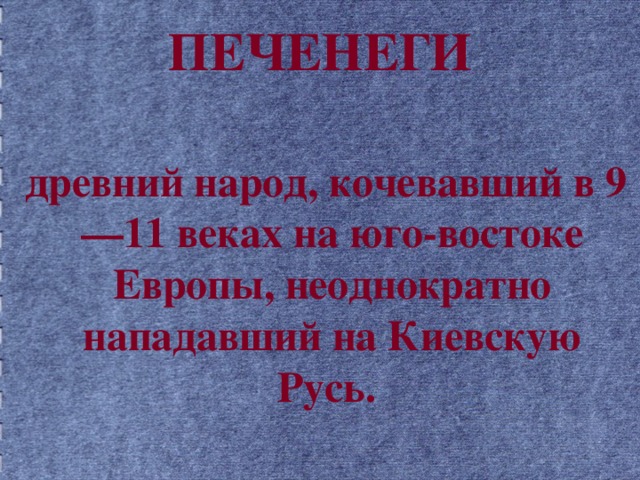 ПЕЧЕНЕГИ   древний народ, кочевавший в 9—11 веках на юго-востоке Европы, неоднократно нападавший на Киевскую Русь.