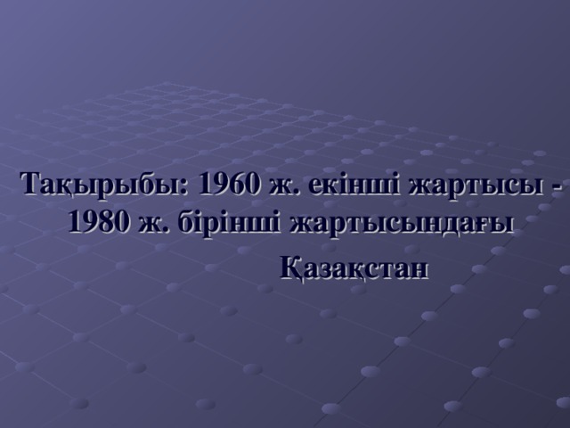   Тақырыбы: 1960 ж. екінші жартысы - 1980 ж. бірінші жартысындағы  Қазақстан