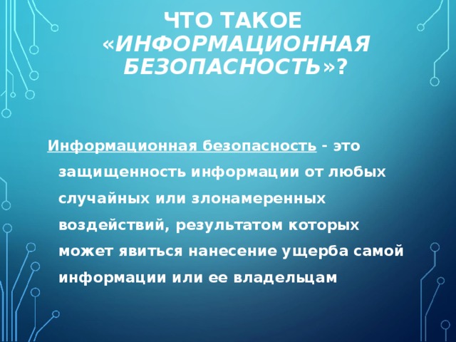 ЧТО ТАКОЕ  « ИНФОРМАЦИОННАЯ БЕЗОПАСНОСТЬ »?  Информационная безопасность - это защищенность информации от любых случайных или злонамеренных воздействий, результатом которых может явиться нанесение ущерба самой информации или ее владельцам