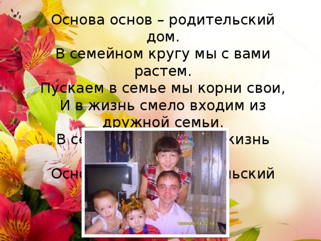 Основа основ – родительский дом.  В семейном кругу мы с вами растем.  Пускаем в семье мы корни свои,  И в жизнь смело входим из дружной семьи.  В семейном кругу мы жизнь создаем.  Основа основ – родительский дом.    Мы любим всей семьёй отдыхать на природе. Рыбалка –это наше хобби!