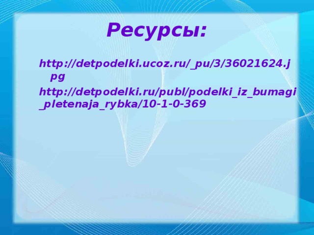 Ресурсы: http://detpodelki.ucoz.ru/_pu/3/36021624.jpg  http://detpodelki.ru/publ/podelki_iz_bumagi_pletenaja_rybka/10-1-0-369
