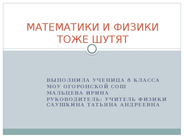 МАТЕМАТИКИ И ФИЗИКИ ТОЖЕ ШУТЯТ Выполнила ученица 8 класса МОУ Огоронской СОШ Мальцева Ирина Руководитель: учитель физики Саушкина Татьяна Андреевна