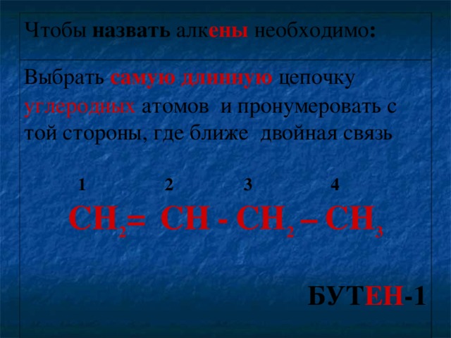 Чтобы назвать алк ены необходимо : Выбрать самую длинную цепочку углеродных атомов и пронумеровать с той стороны, где ближе двойная связь  1 2 3 4 CH 2 =  CН  -  CH 2  –  CH 3  БУТ ЕН -1