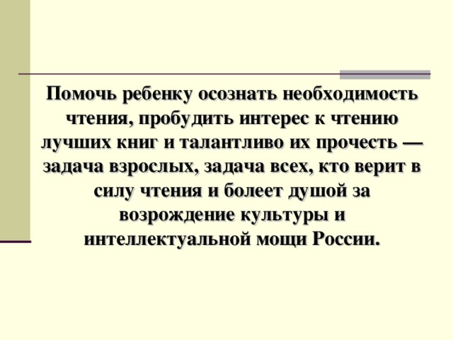 Помочь ребенку осознать необходимость чтения, пробудить интерес к чтению лучших книг и талантливо их прочесть — задача взрослых, задача всех, кто верит в силу чтения и болеет душой за возрождение культуры и интеллектуальной мощи России.