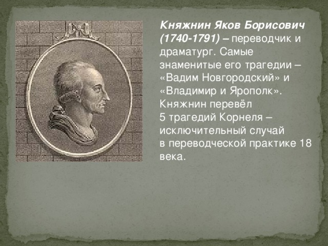 Княжнин Яков Борисович (1740-1791) – переводчик и драматург. Самые знаменитые его трагедии – «Вадим Новгородский» и «Владимир и Ярополк». Княжнин перевёл 5 трагедий Корнеля – исключительный случай в переводческой практике 18 века.