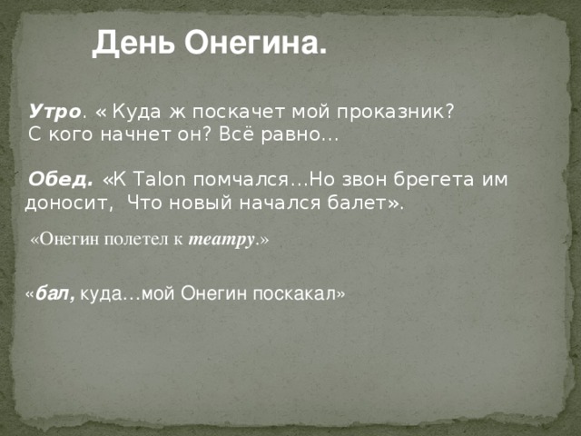 День Онегина. Утро . « Куда ж поскачет мой проказник? С кого начнет он? Всё равно…  Обед. «К Talon помчался…Но звон брегета им доносит, Что новый начался балет». «Онегин полетел к театру .» « бал, куда…мой Онегин поскакал»