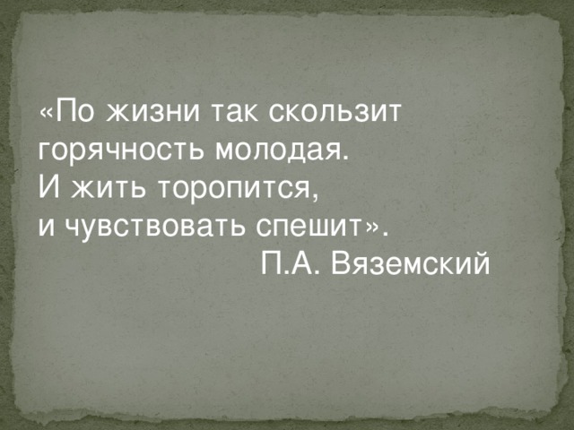 «По жизни так скользит горячность молодая. И жить торопится, и чувствовать спешит».  П.А. Вяземский