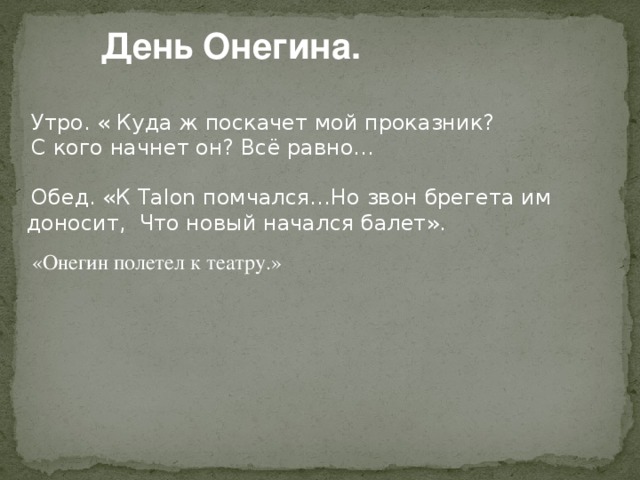 День Онегина. Утро. « Куда ж поскачет мой проказник? С кого начнет он? Всё равно…  Обед. «К Talon помчался…Но звон брегета им доносит, Что новый начался балет». «Онегин полетел к театру.»