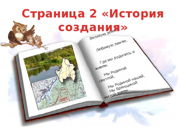 Великую землю,                                                 Любимую землю,                                                                Где мы родились и живем,                                             Мы Родиной светлой,                                                     Мы Родиной нашей,       Мы Брянщиной милой зовем. Страница 2 «История создания»