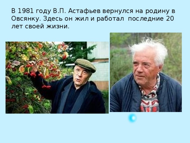 В 1981 году В.П. Астафьев вернулся на родину в Овсянку. Здесь он жил и работал последние 20 лет своей жизни.