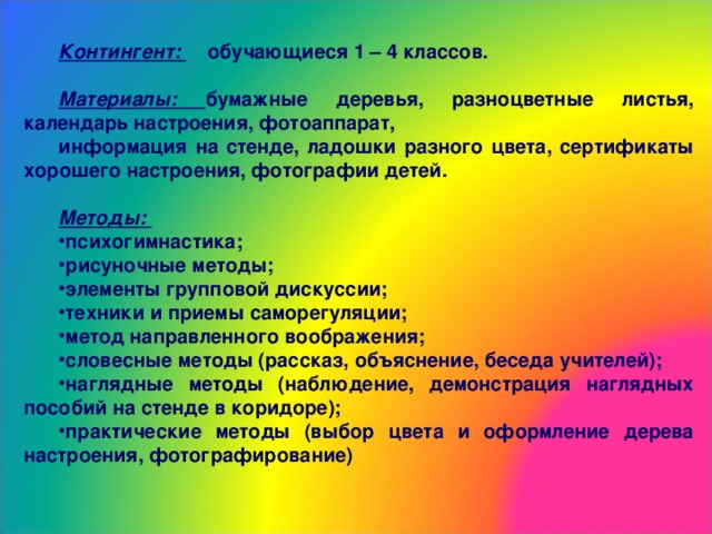 Контингент:  обучающиеся 1 – 4 классов.  Материалы: бумажные деревья, разноцветные листья, календарь настроения, фотоаппарат, информация на стенде, ладошки разного цвета, сертификаты хорошего настроения, фотографии детей.  Методы: