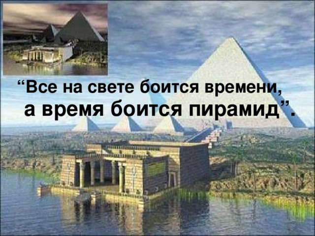 “ Все на свете боится времени, а время боится пирамид”.