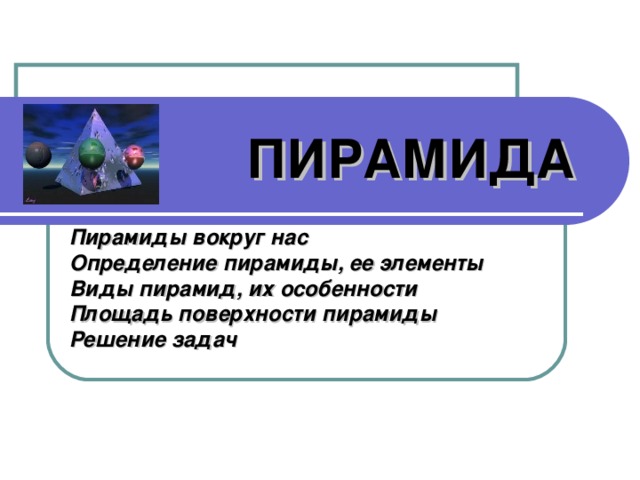 ПИРАМИДА Пирамиды вокруг нас Определение пирамиды, ее элементы Виды пирамид, их особенности Площадь поверхности пирамиды Решение задач