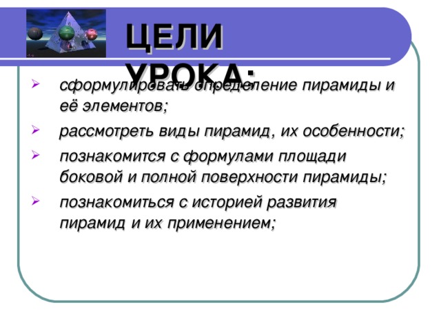 ЦЕЛИ УРОКА: сформулировать определение пирамиды и её элементов; рассмотреть виды пирамид, их особенности; познакомится с формулами площади боковой и полной поверхности пирамиды; познакомиться с историей развития пирамид и их применением;