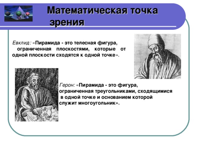 Математическая точка  зрения Евклид: « Пирамида  - это  телесная фигура,  ограниченная плоскостями, которые от одной плоскости сходятся к одной точке ». Герон: « Пирамида - это фигура, ограниченная треугольниками, сходящимися  в одной точке и основанием которой служит многоугольник».