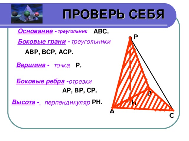 ПРОВЕРЬ СЕБЯ Основание  - ABC . треугольник P Боковые грани - треугольники ABP, BCP, ACP . Вершина -  точка P . Боковые ребра -  отрезки AP, BP, CP . B Высота -  PH . перпендикуляр  H A C