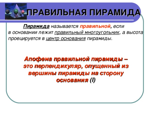 ПРАВИЛЬНАЯ ПИРАМИДА  Пирамида  называется  правильной , если в основании лежит правильный многоугольник , а высота проецируется в центр основания пирамиды. Апофема правильной пирамиды – это перпендикуляр, опущенный из вершины пирамиды на сторону основания  (l)