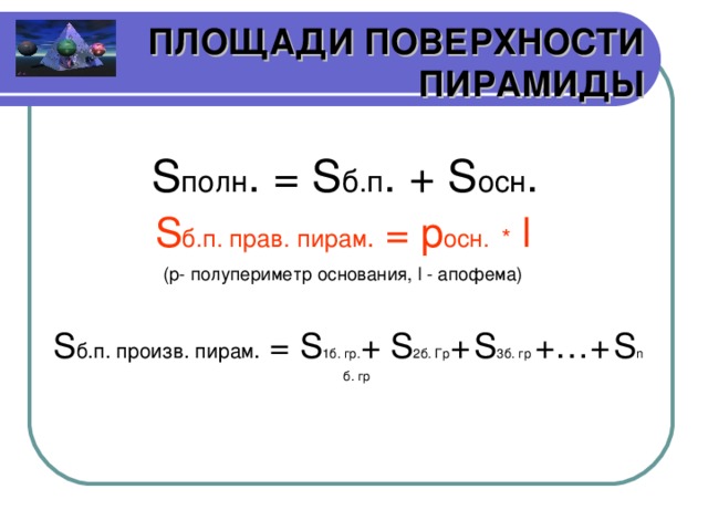 ПЛОЩАДИ ПОВЕРХНОСТИ ПИРАМИДЫ S полн . = S б.п . + S осн . S б.п. прав. пирам . = p осн.  *  l ( p - полупериметр основания, l - апофема) S б.п. произв. пирам . = S 1 б. гр. + S 2б. Гр +  S 3б. гр +…+  S n б. гр