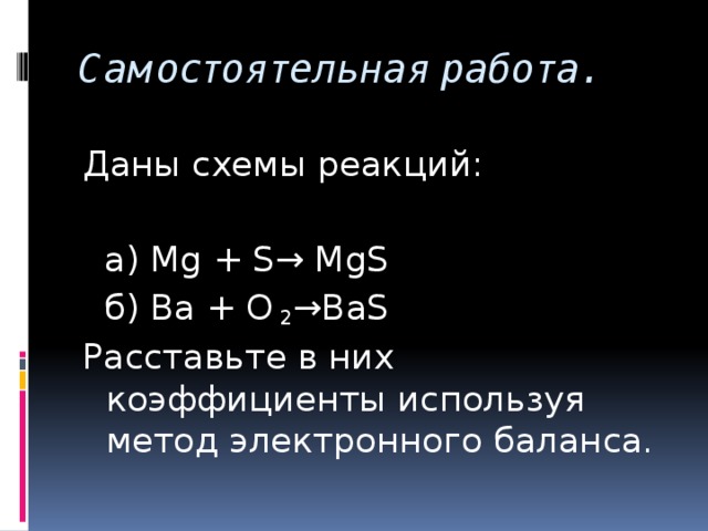 Самостоятельная работа.   Даны схемы реакций:  а) Mg + S→ MgS  б) Ba + О 2 →BaS Расставьте в них коэффициенты используя метод электронного баланса.