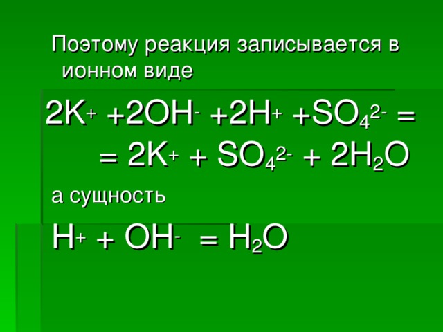 Поэтому реакция записывается в ионном виде 2 K + +2OH - + 2 H + +SO 4 2- = = 2K + + SO 4 2- + 2H 2 O  а сущность  H + + OH -  = H 2 O