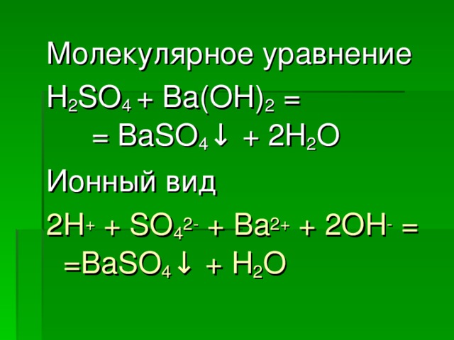 Молекулярное уравнение  H 2 SO 4 + Ba(OH) 2 =     = BaSO 4 ↓ + 2H 2 O Ионный вид 2H + + SO 4 2- + Ba 2+ + 2OH - = =BaSO 4 ↓ + H 2 O