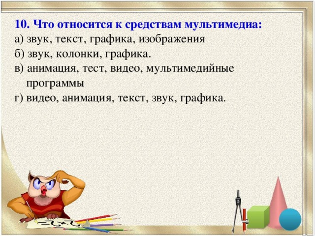 10. Что относится к средствам мультимедиа: а) звук, текст, графика, изображения б) звук, колонки, графика. в) анимация, тест, видео, мультимедийные программы г) видео, анимация, текст, звук, графика.