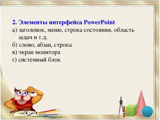 2. Элементы интерфейса PowerPoint а) заголовок, меню, строка состояния, область задач и т.д. б) слово, абзац, строка в) экран монитора г) системный блок