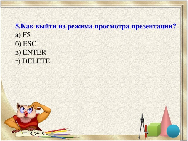 5 .Как выйти из режима просмотра презентации? а) F5 б) ESC в) ENTER г) DELETE