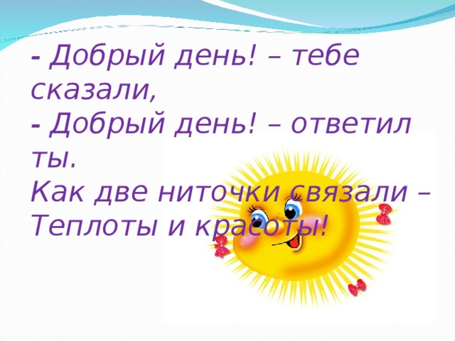 - Добрый день! – тебе сказали,  - Добрый день! – ответил ты.  Как две ниточки связали –  Теплоты и красоты!