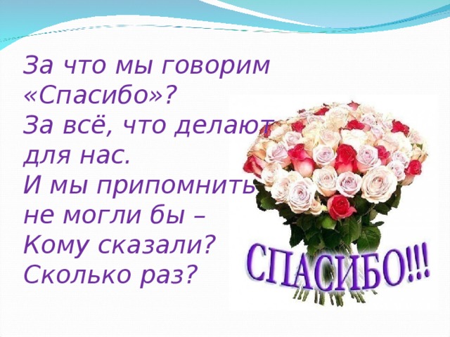 За что мы говорим «Спасибо»?  За всё, что делают для нас.  И мы припомнить не могли бы –  Кому сказали?  Сколько раз?