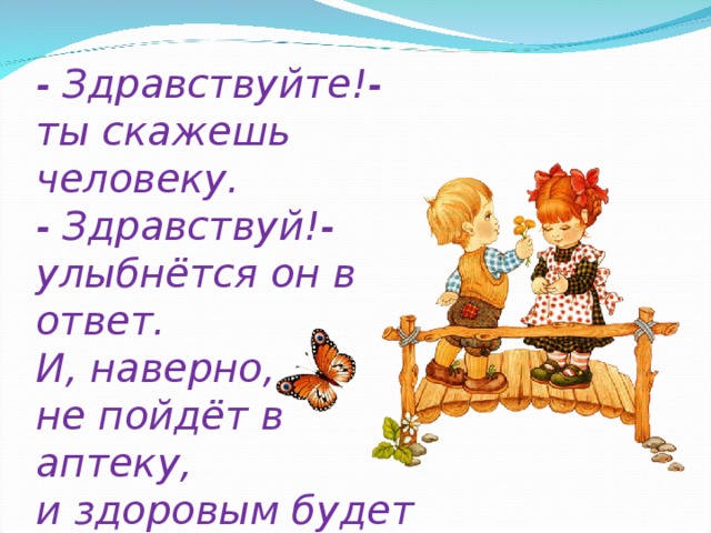 - Здравствуйте!- ты скажешь человеку.  - Здравствуй!- улыбнётся он в ответ.  И, наверно,  не пойдёт в аптеку,  и здоровым будет много лет.