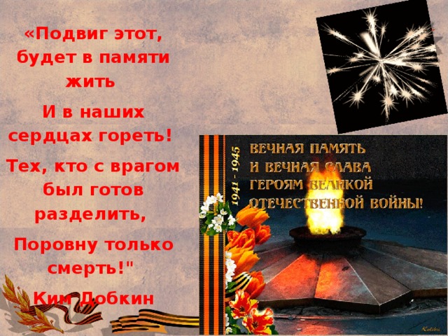 «Подвиг этот, будет в памяти жить И в наших сердцах гореть! Тех, кто с врагом был готов разделить, Поровну только смерть!