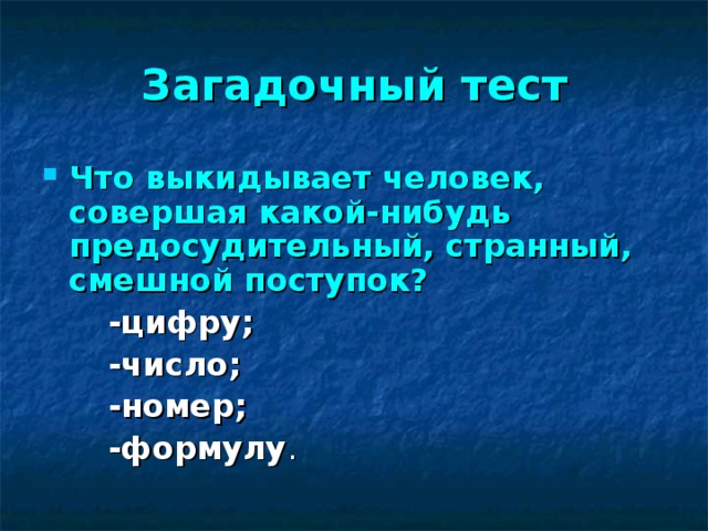 Загадочный тест Что выкидывает человек, совершая какой-нибудь предосудительный, странный, смешной поступок?   -цифру;  -число;  -номер;  -формулу .