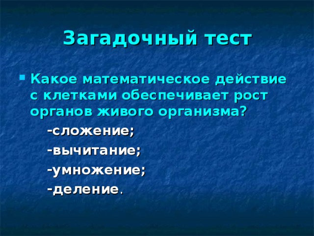 Загадочный тест Какое математическое действие с клетками обеспечивает рост органов живого организма?   -сложение;  -вычитание;  -умножение;  -деление .