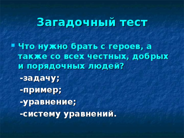 Загадочный тест Что нужно брать с героев, а также со всех честных, добрых и порядочных людей?   -задачу;  -пример;  -уравнение;  -систему уравнений.