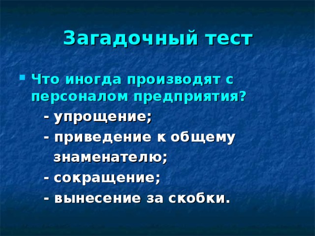 Загадочный тест Что иногда производят с персоналом предприятия?   - упрощение;  - приведение к общему  знаменателю;  - сокращение;  - вынесение за скобки.