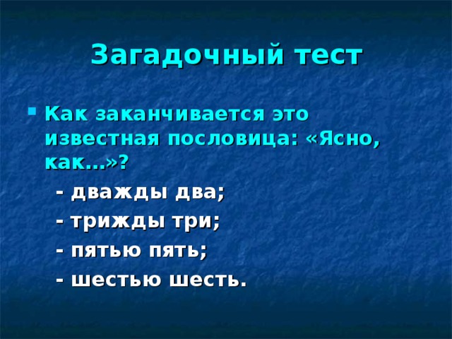 Загадочный тест Как заканчивается это известная пословица: «Ясно, как…»?   - дважды два;  - трижды три;  - пятью пять;  - шестью шесть.